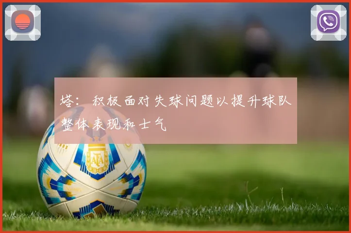 塔：积极面对失球问题以提升球队整体表现和士气
