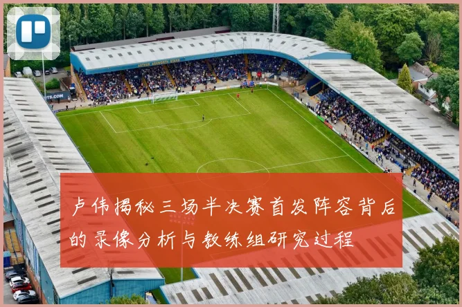 卢伟揭秘三场半决赛首发阵容背后的录像分析与教练组研究过程