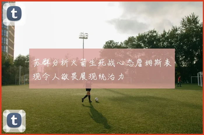 苏群分析火箭生死战心态詹姆斯表现令人敬畏展现统治力