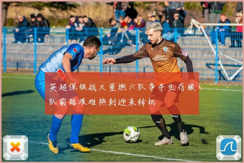 英超保级战火重燃六队争夺生存狼队前路艰难热刺迎来转机