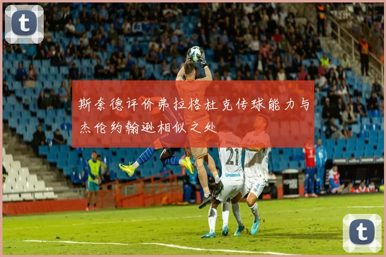斯奈德评价弗拉格杜克传球能力与杰伦约翰逊相似之处