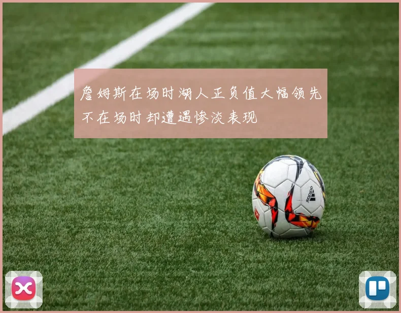 詹姆斯在场时湖人正负值大幅领先不在场时却遭遇惨淡表现