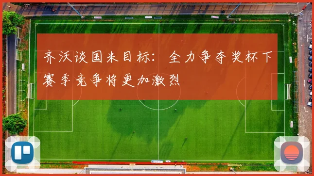 齐沃谈国米目标：全力争夺奖杯下赛季竞争将更加激烈