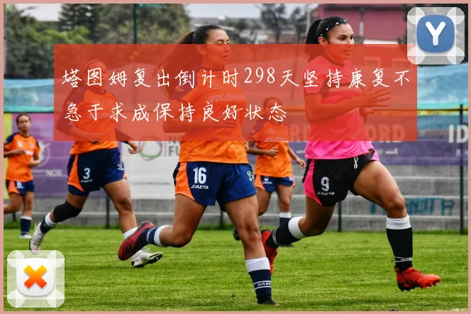 塔图姆复出倒计时298天坚持康复不急于求成保持良好状态