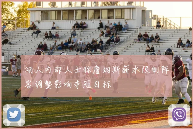 湖人内部人士称詹姆斯薪水限制阵容调整影响夺冠目标