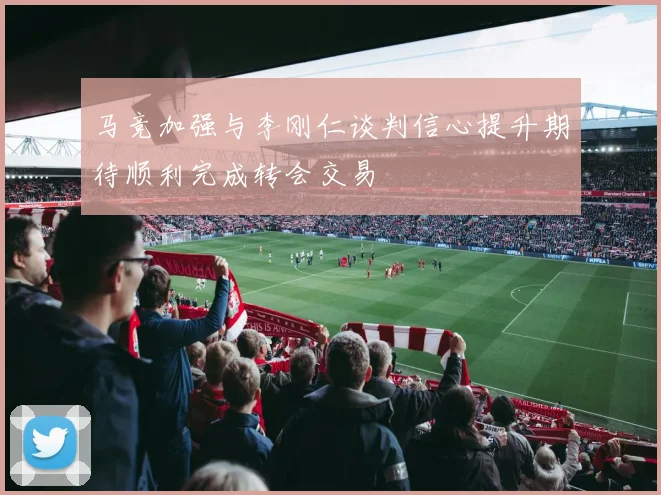 马竞加强与李刚仁谈判信心提升期待顺利完成转会交易