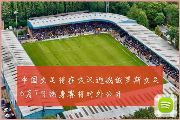 中国女足将在武汉迎战俄罗斯女足6月7日热身赛将对外公开