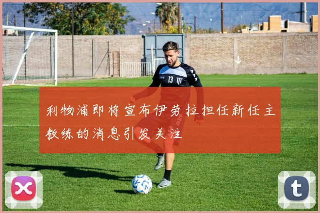 利物浦即将宣布伊劳拉担任新任主教练的消息引发关注