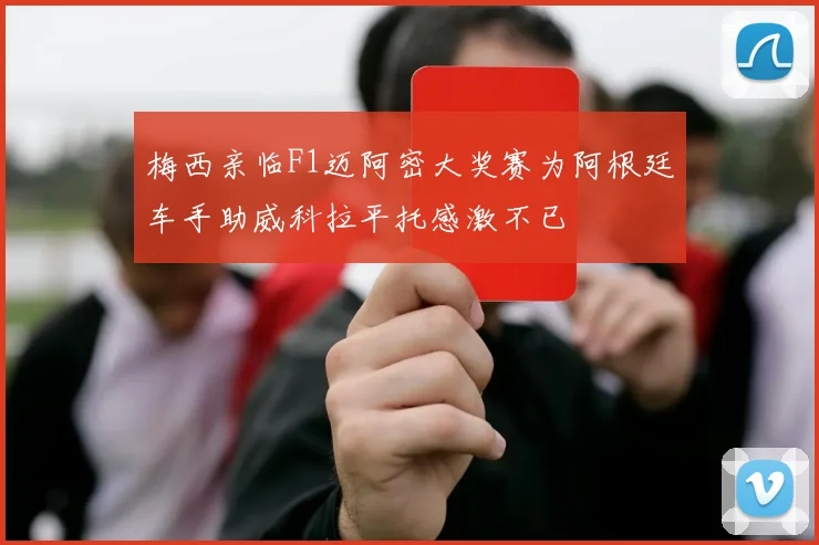 梅西亲临F1迈阿密大奖赛为阿根廷车手助威科拉平托感激不已